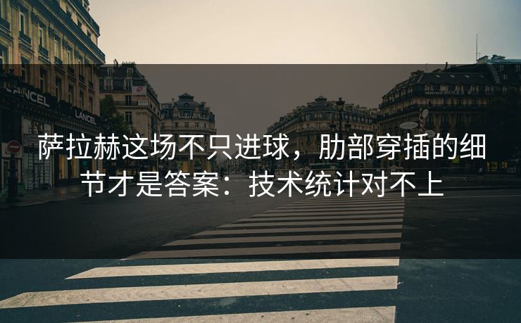 萨拉赫这场不只进球，肋部穿插的细节才是答案：技术统计对不上