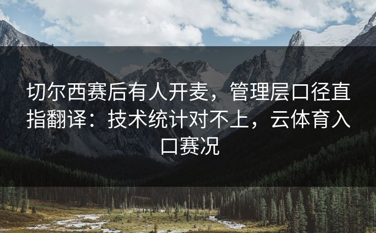 切尔西赛后有人开麦，管理层口径直指翻译：技术统计对不上，云体育入口赛况