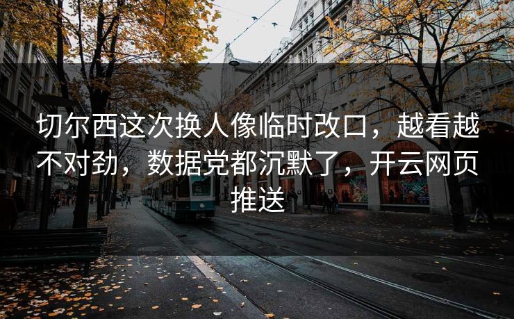 切尔西这次换人像临时改口，越看越不对劲，数据党都沉默了，开云网页推送