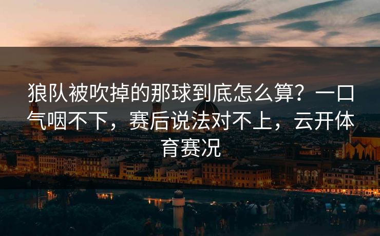 狼队被吹掉的那球到底怎么算？一口气咽不下，赛后说法对不上，云开体育赛况